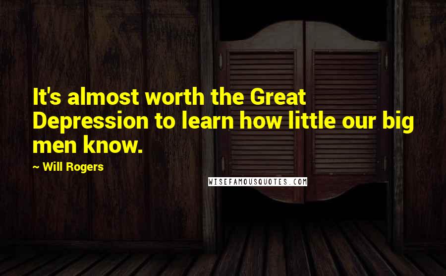 Will Rogers Quotes: It's almost worth the Great Depression to learn how little our big men know.