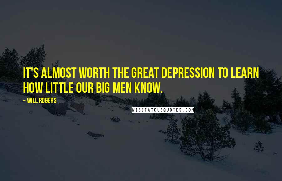 Will Rogers Quotes: It's almost worth the Great Depression to learn how little our big men know.