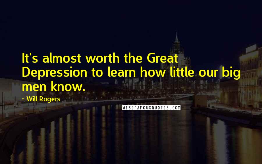 Will Rogers Quotes: It's almost worth the Great Depression to learn how little our big men know.