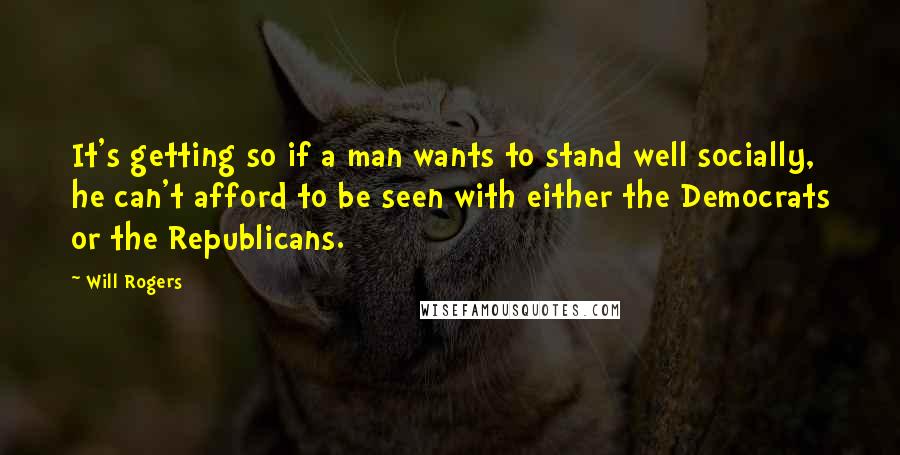 Will Rogers Quotes: It's getting so if a man wants to stand well socially, he can't afford to be seen with either the Democrats or the Republicans.