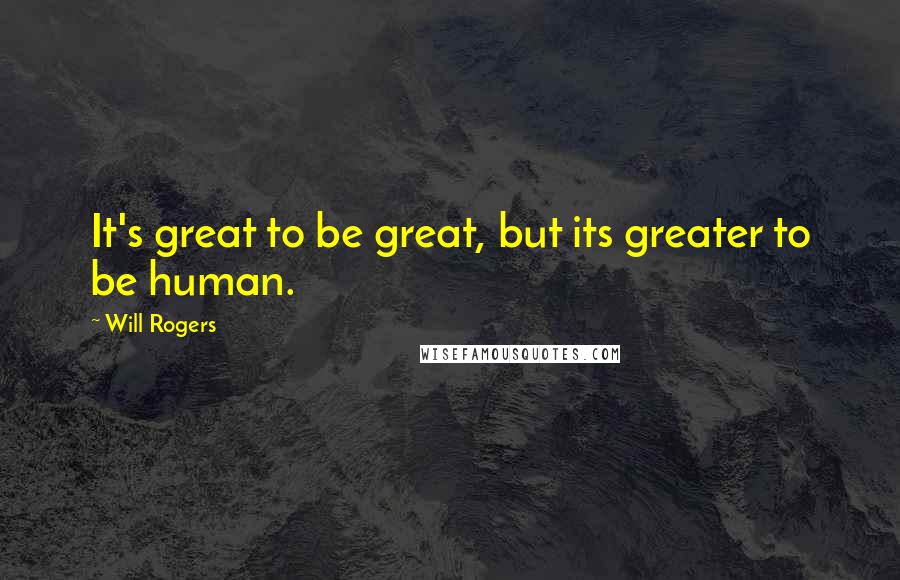 Will Rogers Quotes: It's great to be great, but its greater to be human.