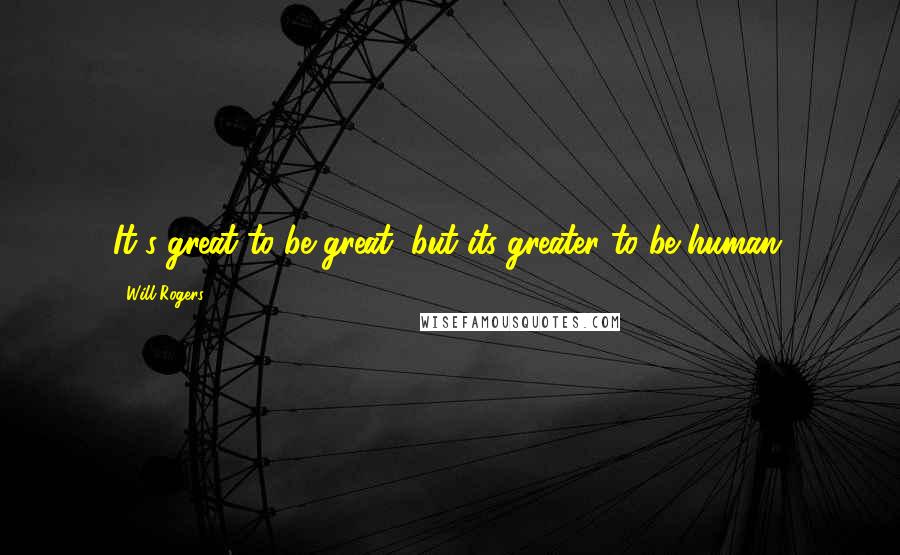 Will Rogers Quotes: It's great to be great, but its greater to be human.