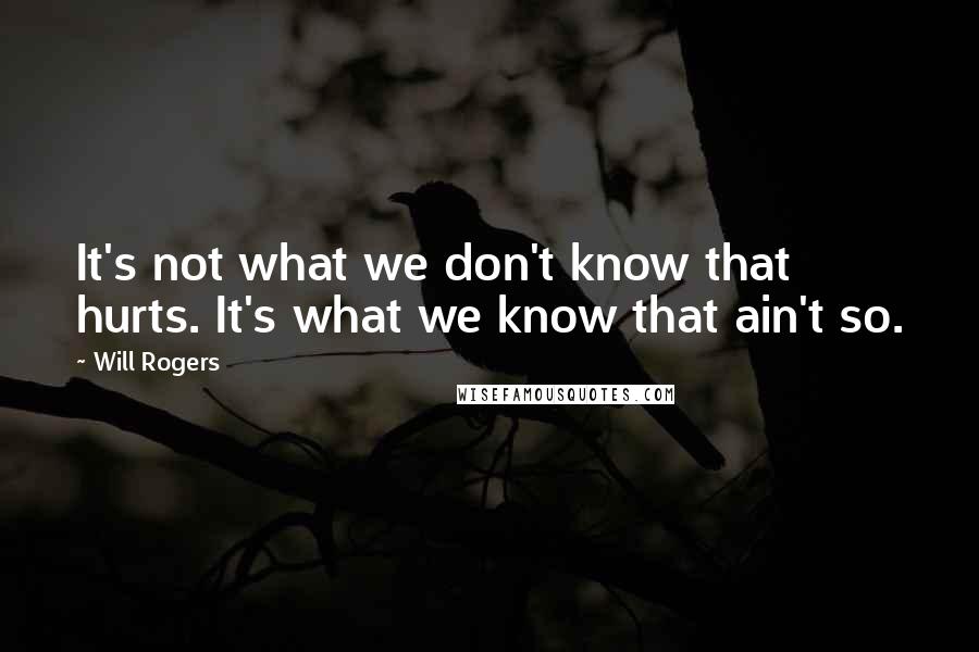 Will Rogers Quotes: It's not what we don't know that hurts. It's what we know that ain't so.