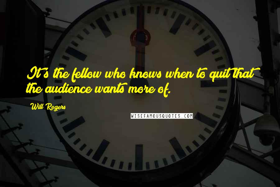 Will Rogers Quotes: It's the fellow who knows when to quit that the audience wants more of.