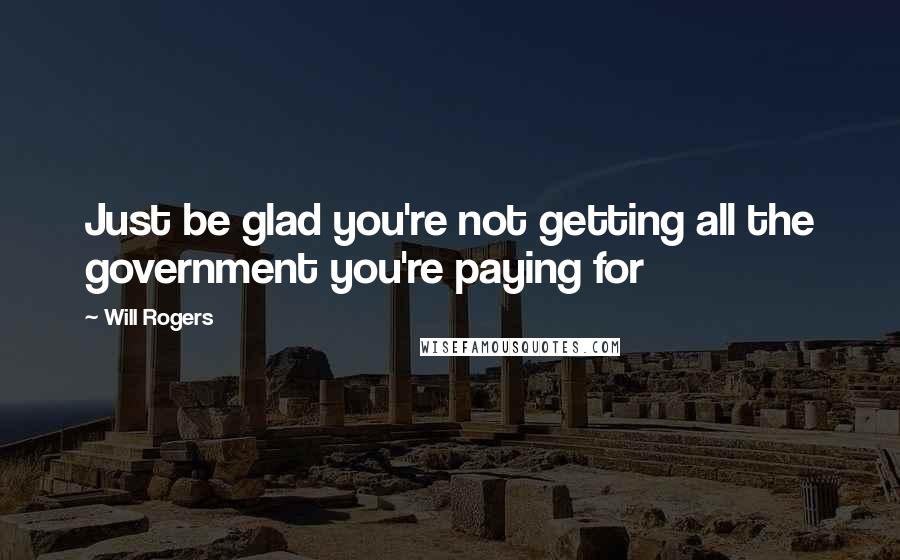 Will Rogers Quotes: Just be glad you're not getting all the government you're paying for