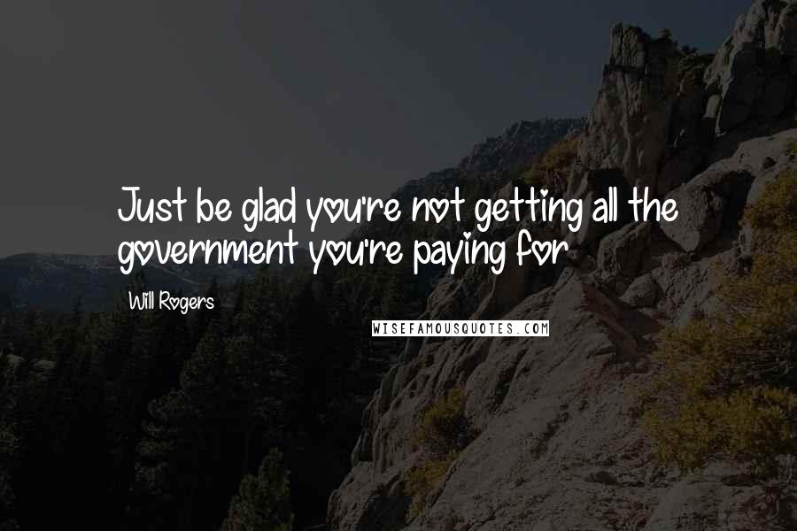 Will Rogers Quotes: Just be glad you're not getting all the government you're paying for