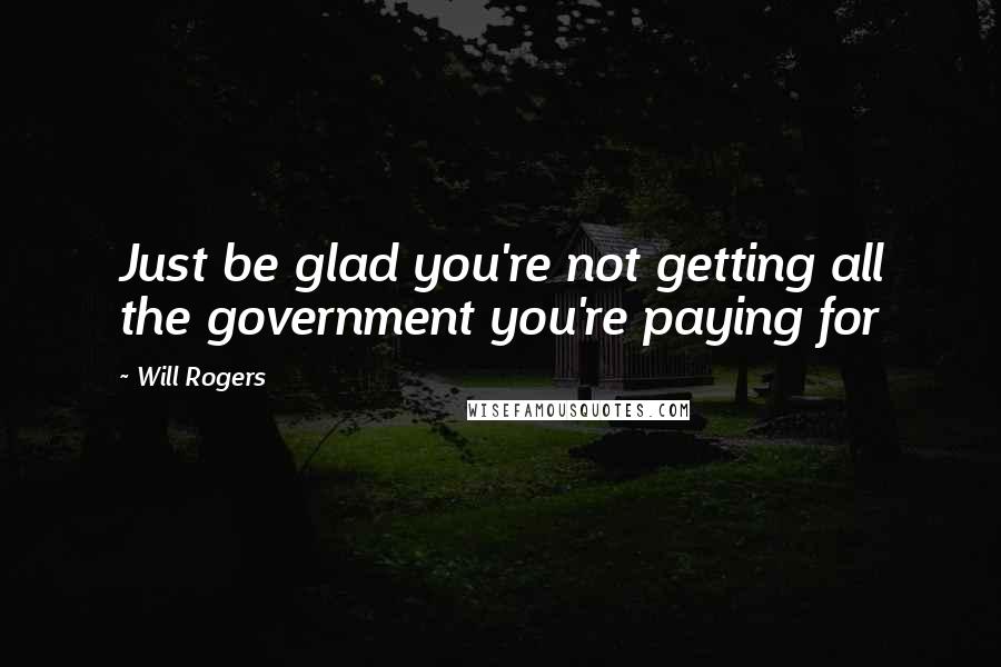 Will Rogers Quotes: Just be glad you're not getting all the government you're paying for
