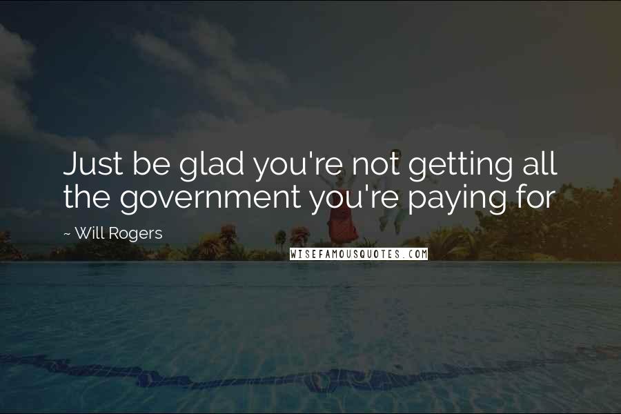 Will Rogers Quotes: Just be glad you're not getting all the government you're paying for