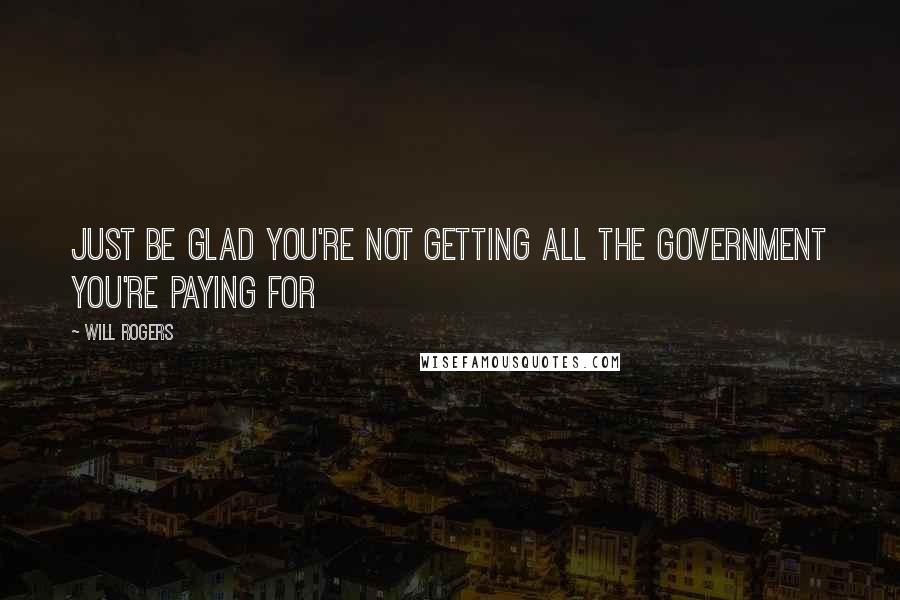 Will Rogers Quotes: Just be glad you're not getting all the government you're paying for