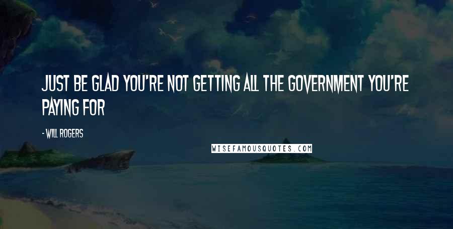 Will Rogers Quotes: Just be glad you're not getting all the government you're paying for