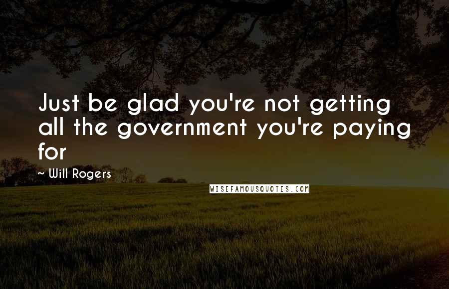Will Rogers Quotes: Just be glad you're not getting all the government you're paying for