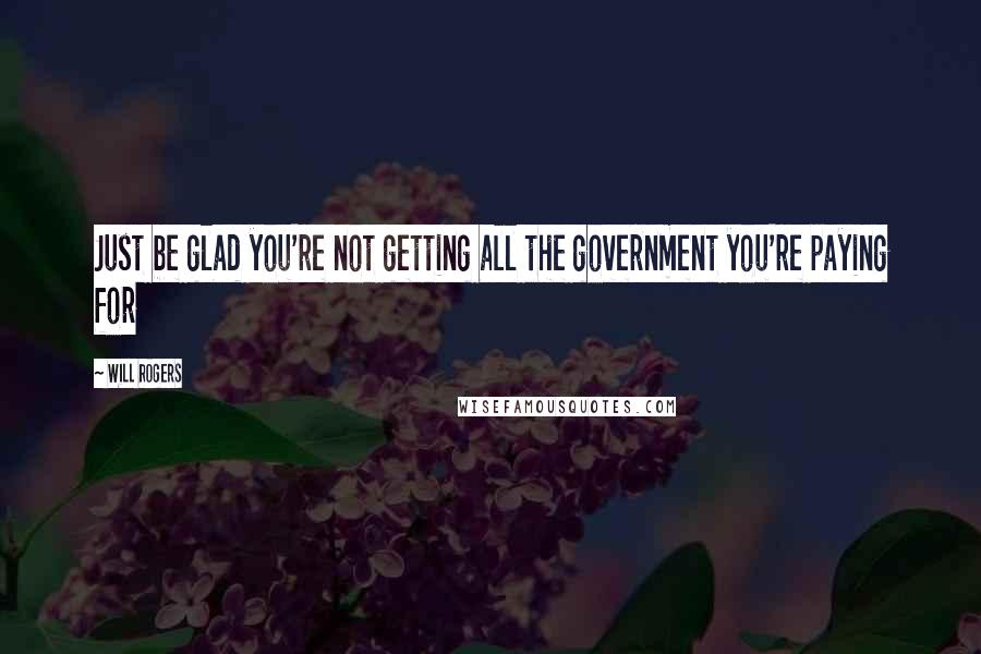 Will Rogers Quotes: Just be glad you're not getting all the government you're paying for