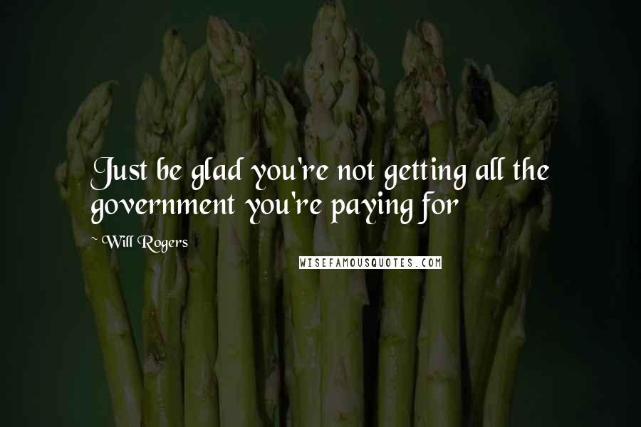 Will Rogers Quotes: Just be glad you're not getting all the government you're paying for