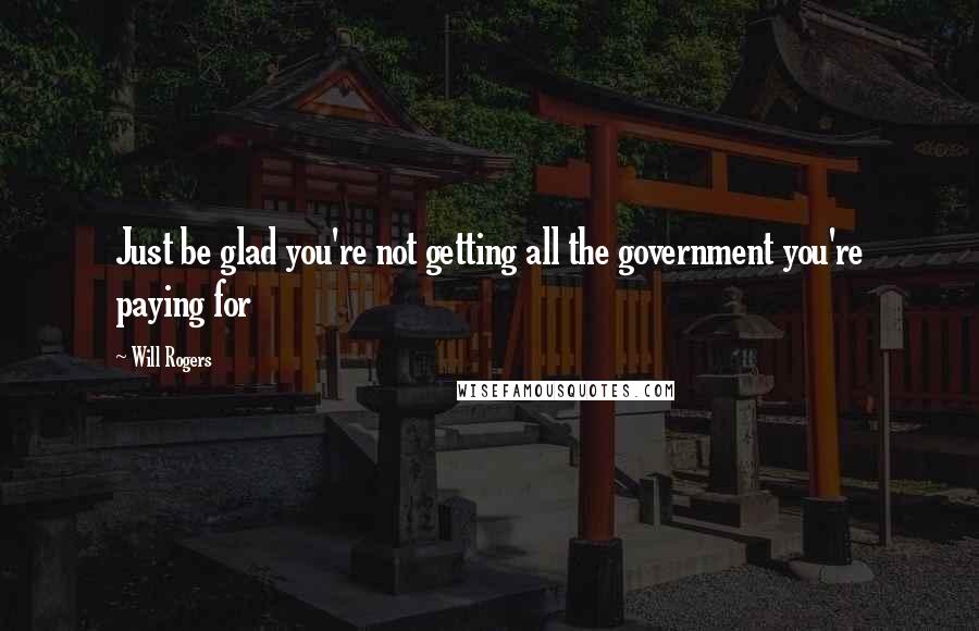 Will Rogers Quotes: Just be glad you're not getting all the government you're paying for