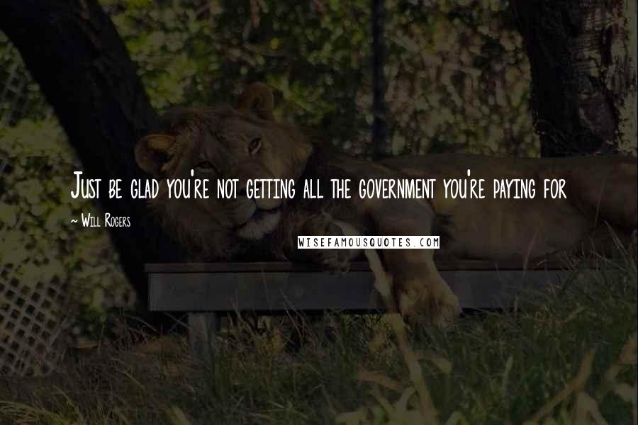 Will Rogers Quotes: Just be glad you're not getting all the government you're paying for