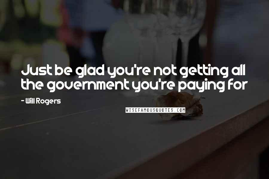 Will Rogers Quotes: Just be glad you're not getting all the government you're paying for