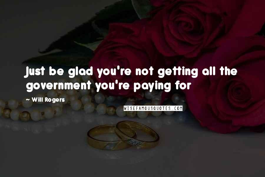 Will Rogers Quotes: Just be glad you're not getting all the government you're paying for