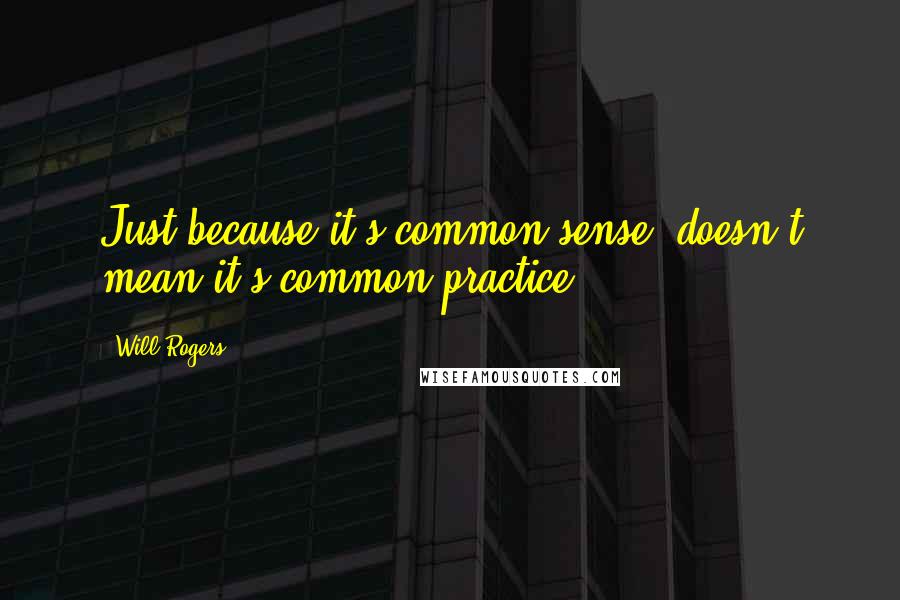 Will Rogers Quotes: Just because it's common sense, doesn't mean it's common practice.