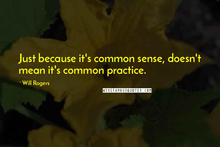 Will Rogers Quotes: Just because it's common sense, doesn't mean it's common practice.