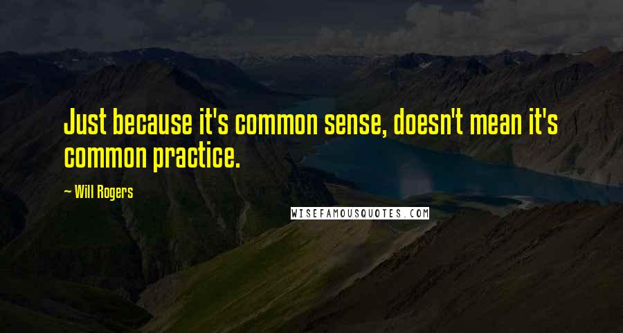 Will Rogers Quotes: Just because it's common sense, doesn't mean it's common practice.