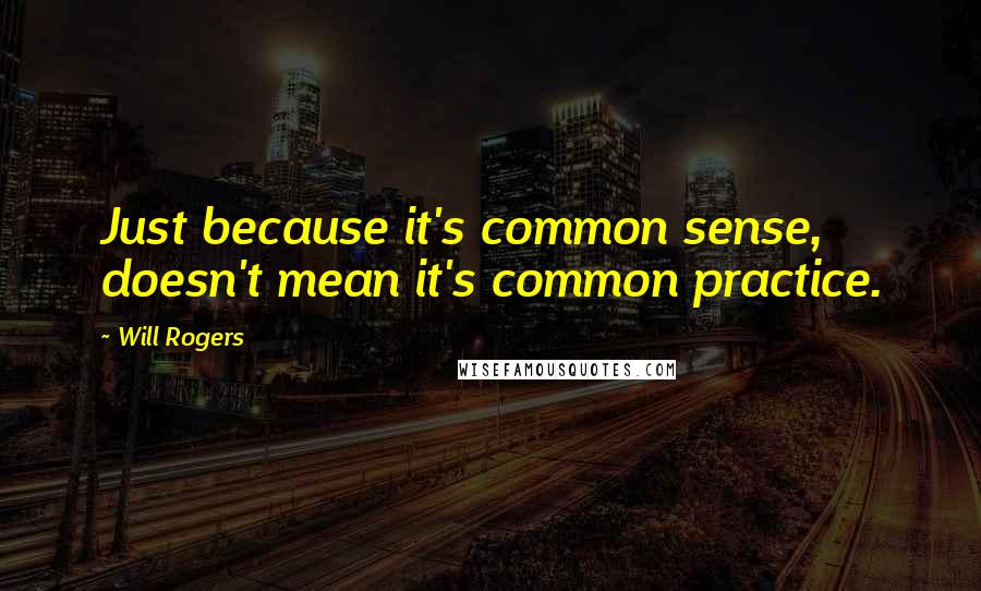 Will Rogers Quotes: Just because it's common sense, doesn't mean it's common practice.