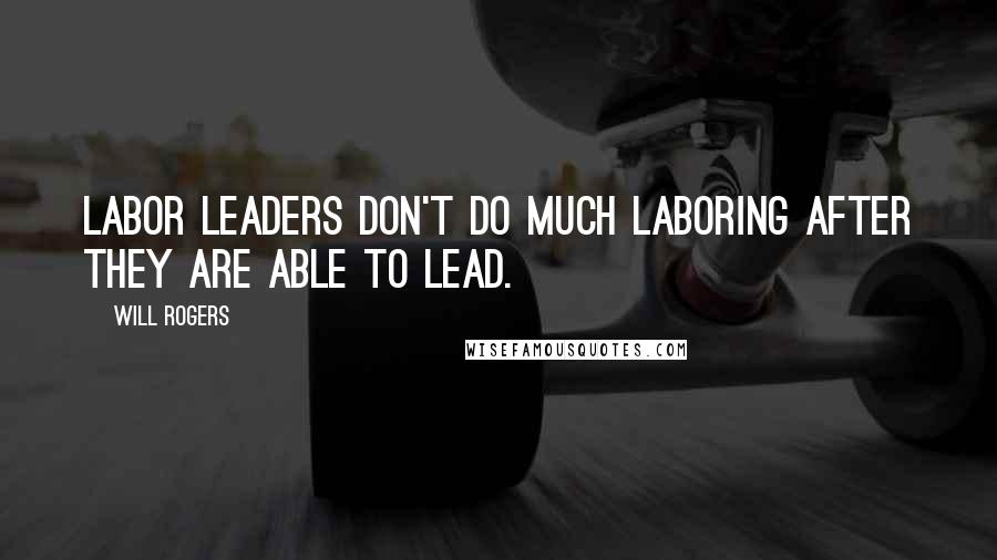 Will Rogers Quotes: Labor leaders don't do much laboring after they are able to lead.