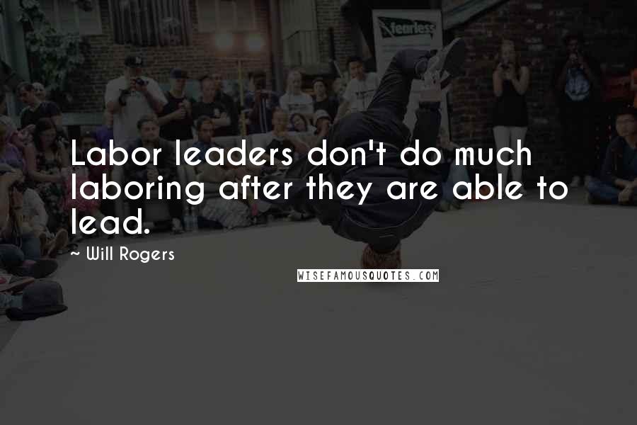 Will Rogers Quotes: Labor leaders don't do much laboring after they are able to lead.