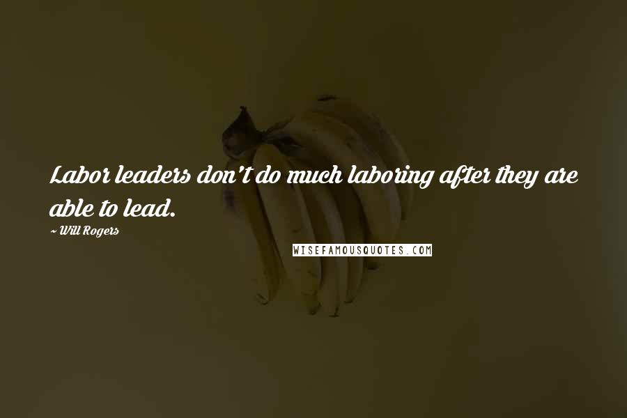 Will Rogers Quotes: Labor leaders don't do much laboring after they are able to lead.