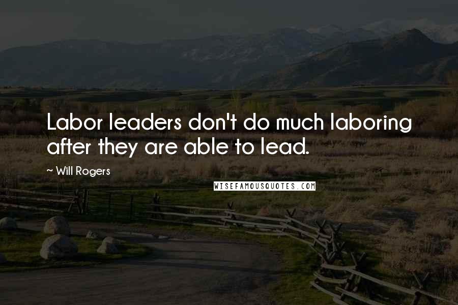 Will Rogers Quotes: Labor leaders don't do much laboring after they are able to lead.