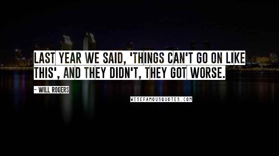 Will Rogers Quotes: Last year we said, 'Things can't go on like this', and they didn't, they got worse.