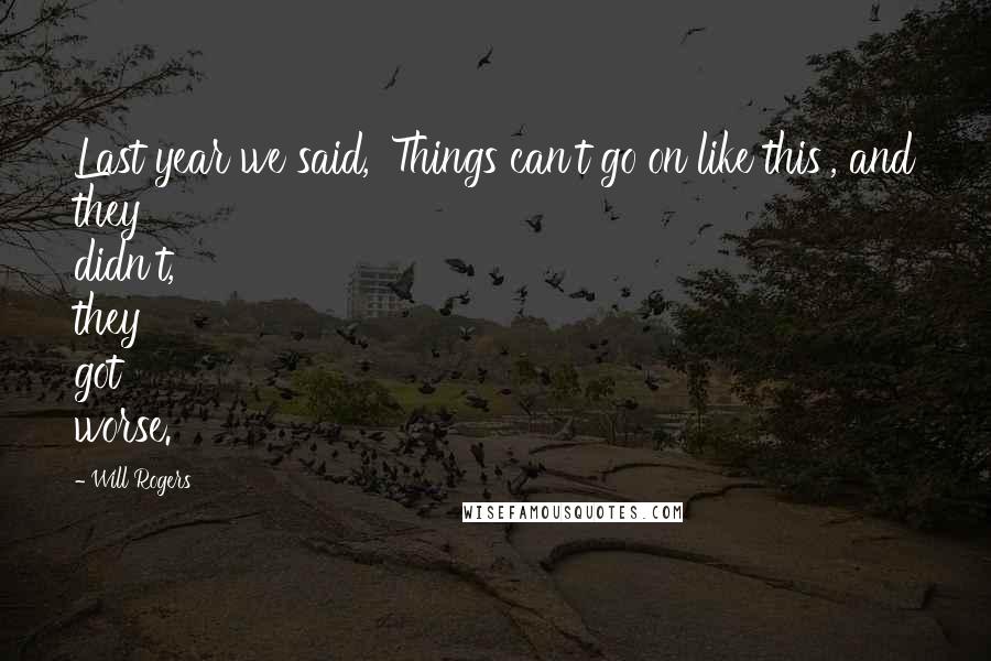 Will Rogers Quotes: Last year we said, 'Things can't go on like this', and they didn't, they got worse.