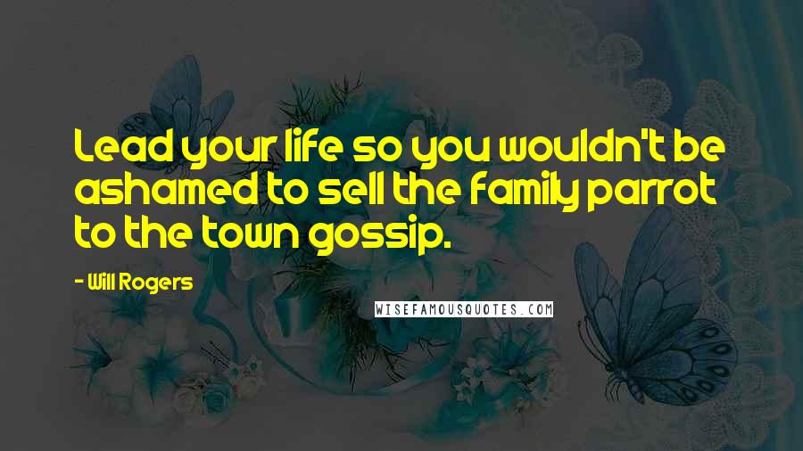 Will Rogers Quotes: Lead your life so you wouldn't be ashamed to sell the family parrot to the town gossip.