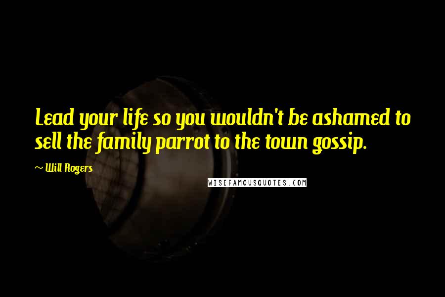 Will Rogers Quotes: Lead your life so you wouldn't be ashamed to sell the family parrot to the town gossip.