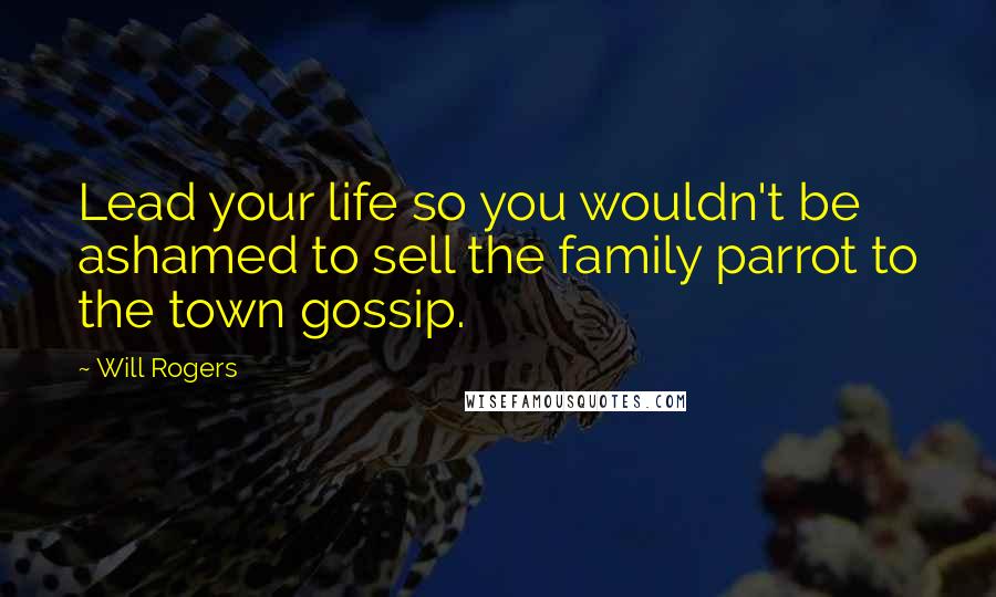 Will Rogers Quotes: Lead your life so you wouldn't be ashamed to sell the family parrot to the town gossip.
