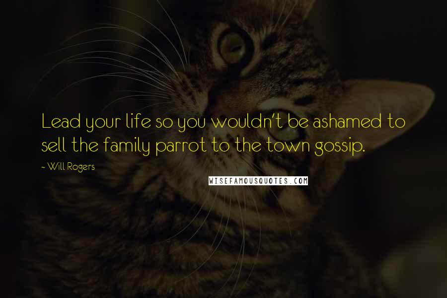 Will Rogers Quotes: Lead your life so you wouldn't be ashamed to sell the family parrot to the town gossip.
