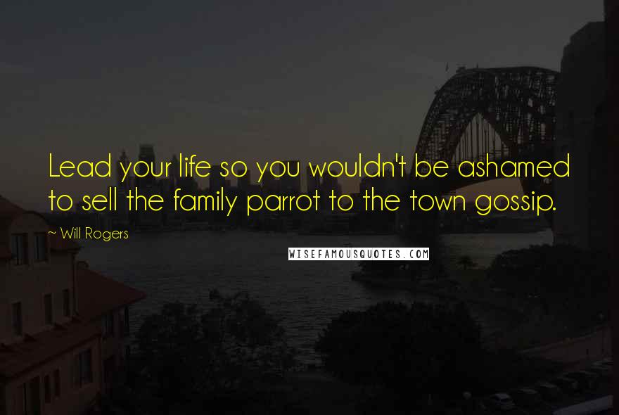 Will Rogers Quotes: Lead your life so you wouldn't be ashamed to sell the family parrot to the town gossip.