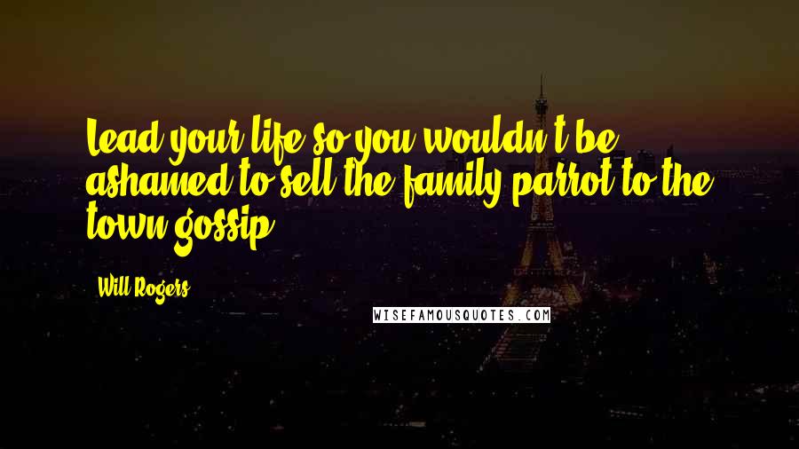 Will Rogers Quotes: Lead your life so you wouldn't be ashamed to sell the family parrot to the town gossip.