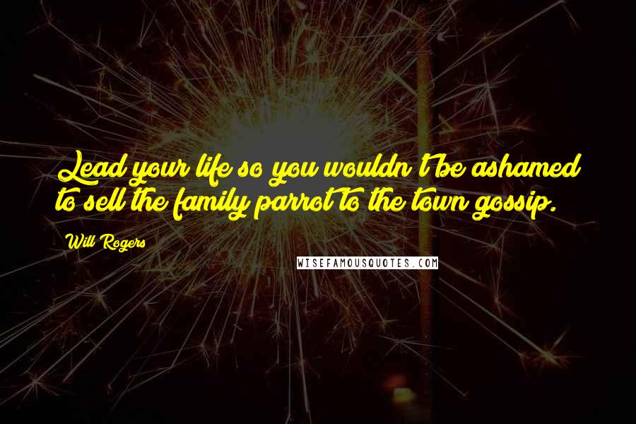 Will Rogers Quotes: Lead your life so you wouldn't be ashamed to sell the family parrot to the town gossip.