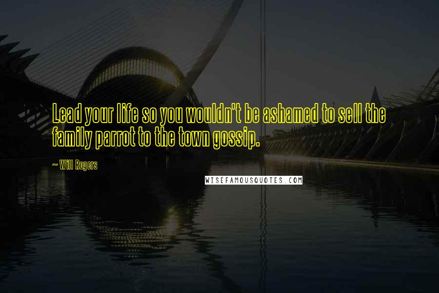 Will Rogers Quotes: Lead your life so you wouldn't be ashamed to sell the family parrot to the town gossip.
