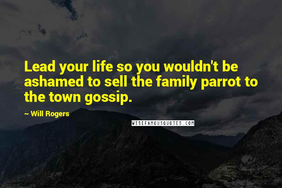 Will Rogers Quotes: Lead your life so you wouldn't be ashamed to sell the family parrot to the town gossip.