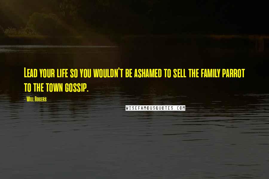 Will Rogers Quotes: Lead your life so you wouldn't be ashamed to sell the family parrot to the town gossip.