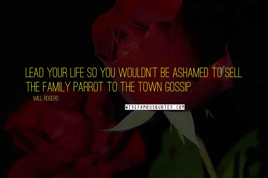 Will Rogers Quotes: Lead your life so you wouldn't be ashamed to sell the family parrot to the town gossip.