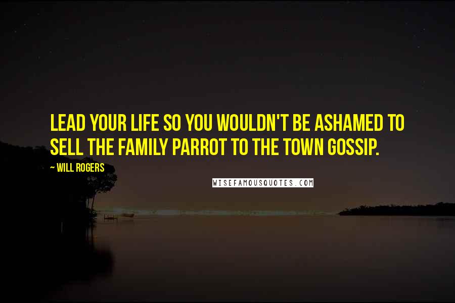 Will Rogers Quotes: Lead your life so you wouldn't be ashamed to sell the family parrot to the town gossip.