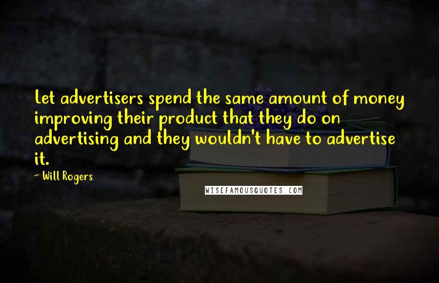 Will Rogers Quotes: Let advertisers spend the same amount of money improving their product that they do on advertising and they wouldn't have to advertise it.