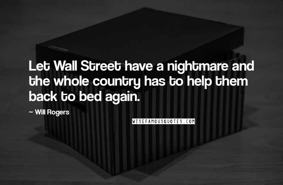 Will Rogers Quotes: Let Wall Street have a nightmare and the whole country has to help them back to bed again.