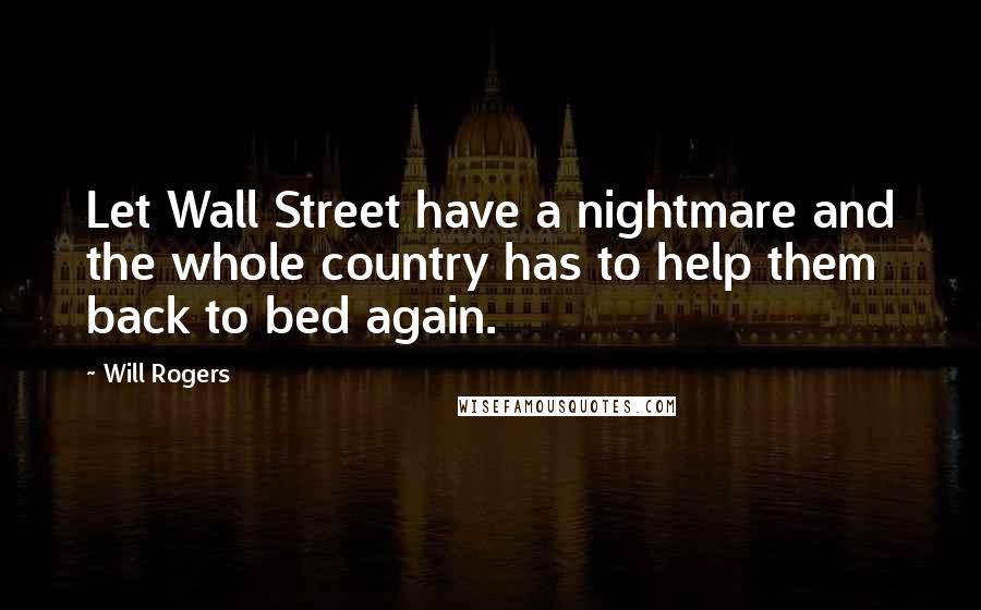 Will Rogers Quotes: Let Wall Street have a nightmare and the whole country has to help them back to bed again.