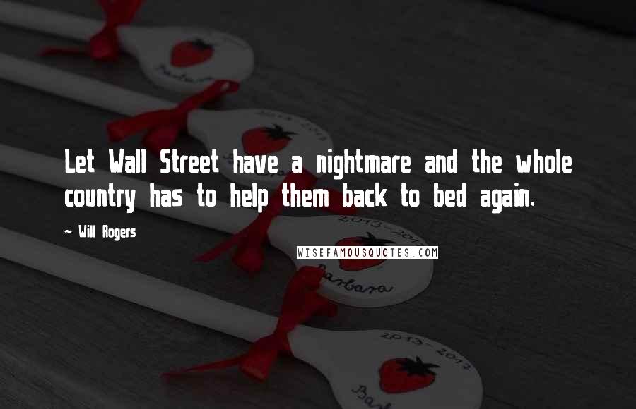 Will Rogers Quotes: Let Wall Street have a nightmare and the whole country has to help them back to bed again.