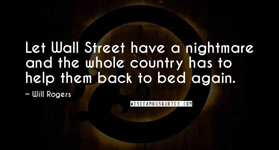 Will Rogers Quotes: Let Wall Street have a nightmare and the whole country has to help them back to bed again.