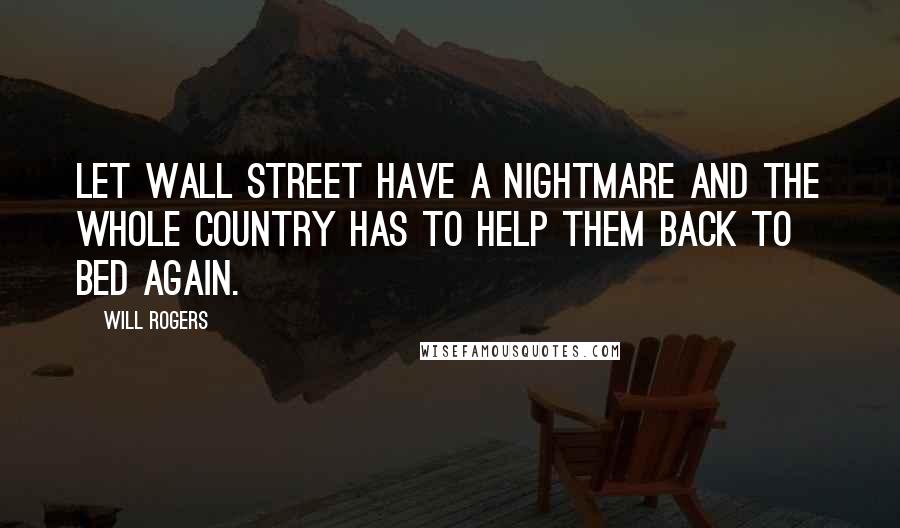 Will Rogers Quotes: Let Wall Street have a nightmare and the whole country has to help them back to bed again.