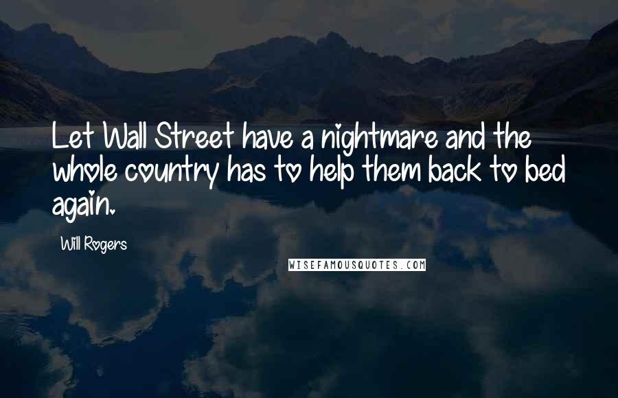 Will Rogers Quotes: Let Wall Street have a nightmare and the whole country has to help them back to bed again.